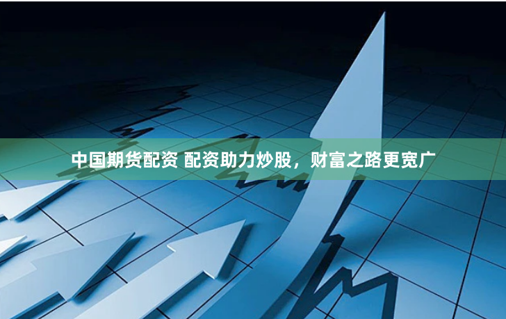 中国期货配资 配资助力炒股，财富之路更宽广