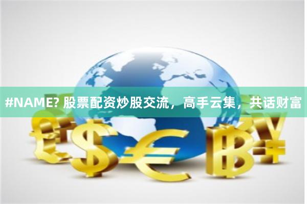 #NAME? 股票配资炒股交流，高手云集，共话财富