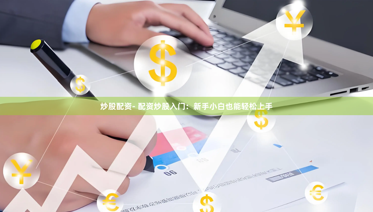 炒股配资- 配资炒股入门：新手小白也能轻松上手