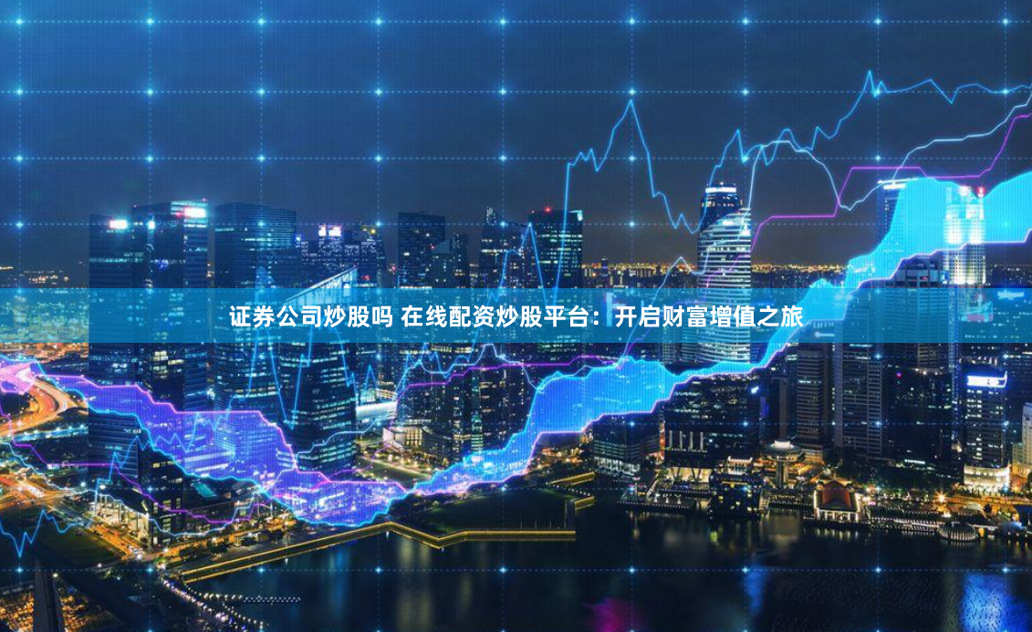 证券公司炒股吗 在线配资炒股平台：开启财富增值之旅