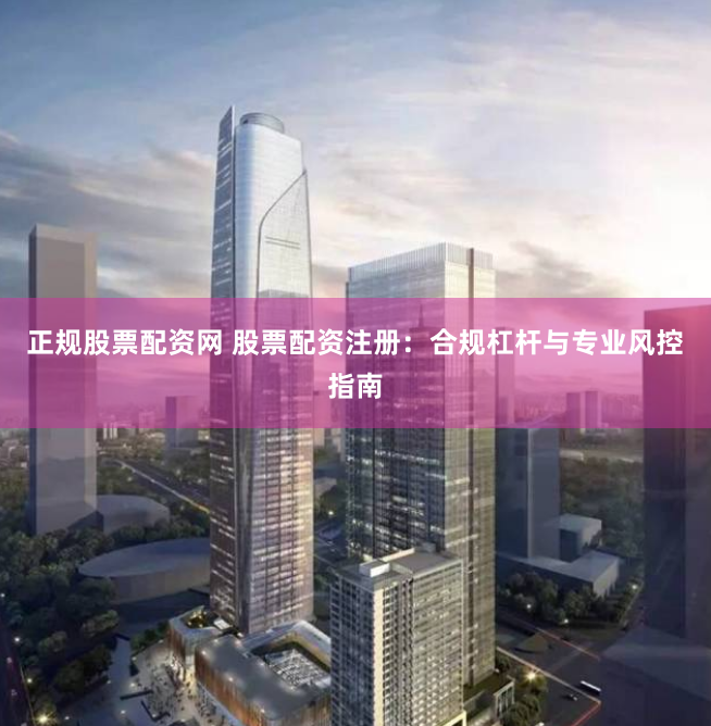 正规股票配资网 股票配资注册：合规杠杆与专业风控指南