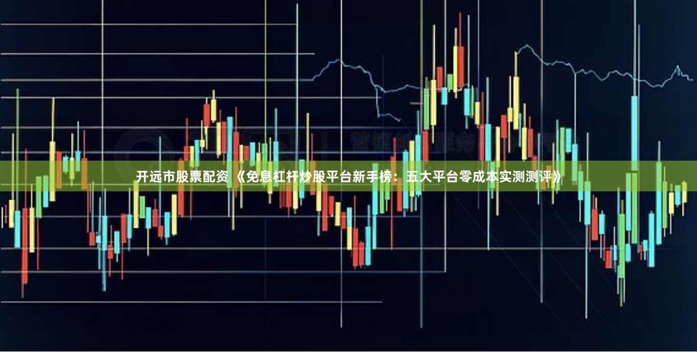 开远市股票配资 《免息杠杆炒股平台新手榜：五大平台零成本实测测评》