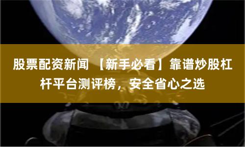 股票配资新闻 【新手必看】靠谱炒股杠杆平台测评榜，安全省心之选