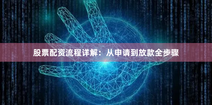 股票配资流程详解：从申请到放款全步骤