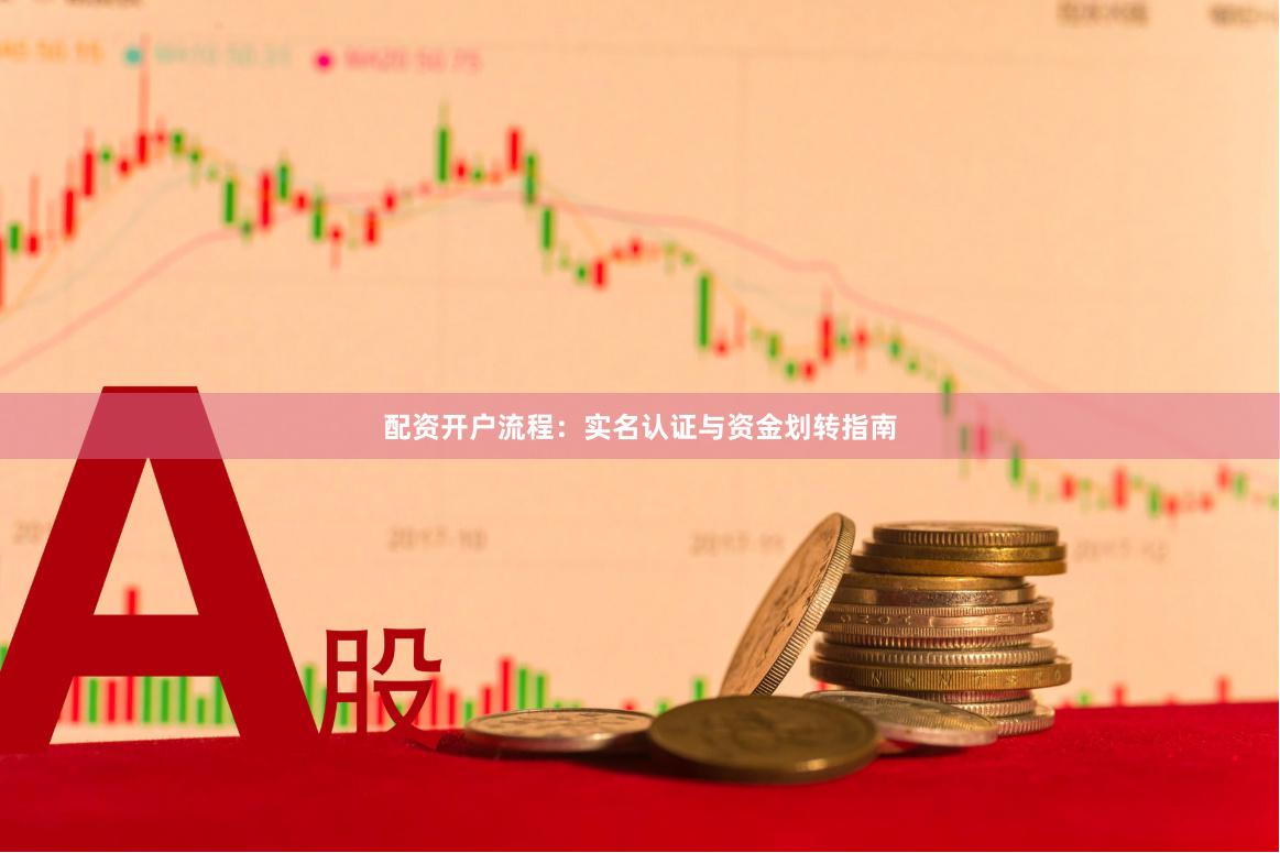 配资开户流程：实名认证与资金划转指南