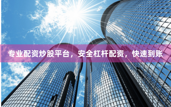 专业配资炒股平台，安全杠杆配资，快速到账